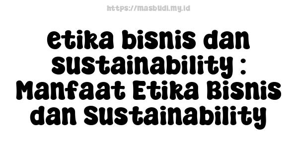 etika bisnis dan sustainability : Manfaat Etika Bisnis dan Sustainability