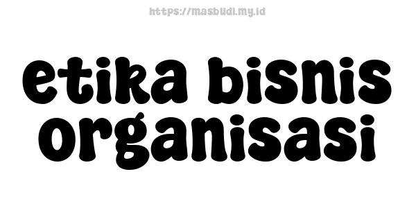 etika bisnis organisasi