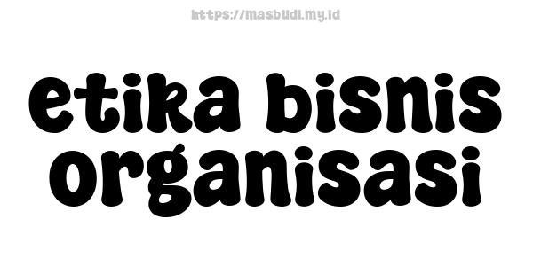 etika bisnis organisasi