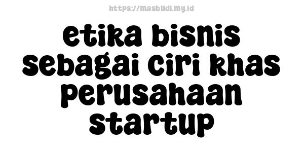 etika bisnis sebagai ciri khas perusahaan startup