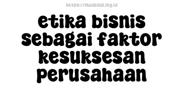 etika bisnis sebagai faktor kesuksesan perusahaan