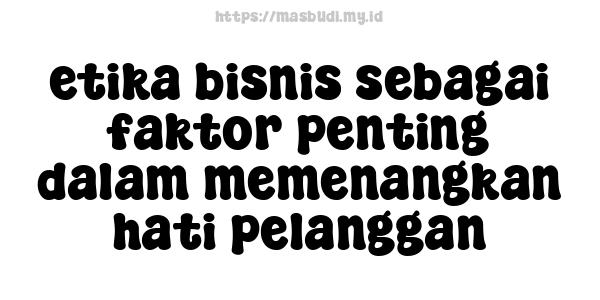 etika bisnis sebagai faktor penting dalam memenangkan hati pelanggan