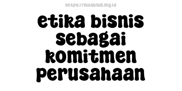 etika bisnis sebagai komitmen perusahaan