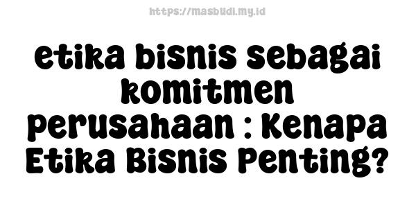 etika bisnis sebagai komitmen perusahaan : Kenapa Etika Bisnis Penting?