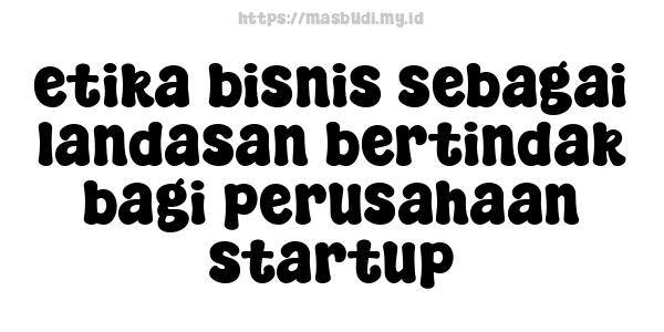 etika bisnis sebagai landasan bertindak bagi perusahaan startup