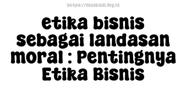 etika bisnis sebagai landasan moral : Pentingnya Etika Bisnis