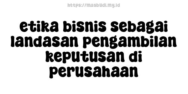 etika bisnis sebagai landasan pengambilan keputusan di perusahaan