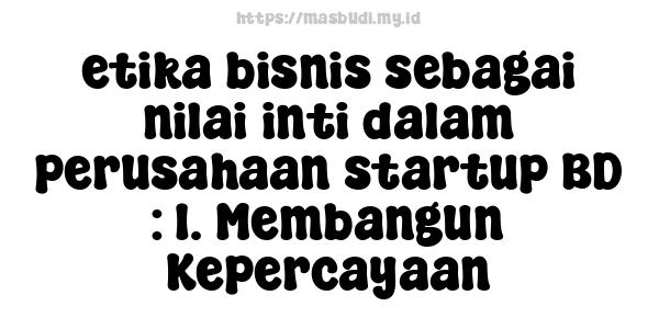 etika bisnis sebagai nilai inti dalam perusahaan startup BD : 1. Membangun Kepercayaan