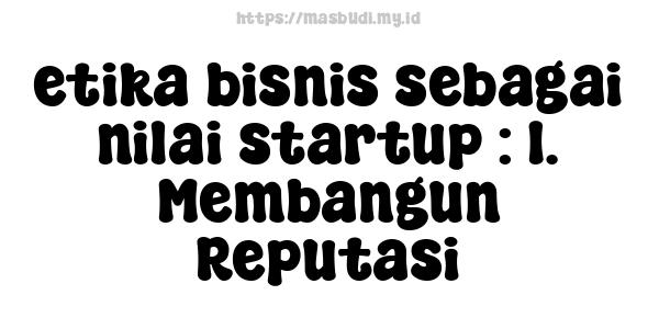 etika bisnis sebagai nilai startup : 1. Membangun Reputasi