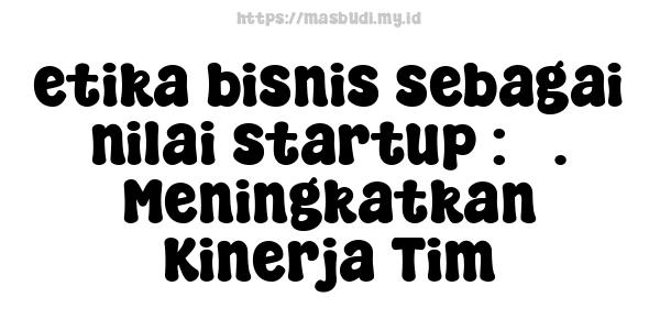 etika bisnis sebagai nilai startup : 3. Meningkatkan Kinerja Tim