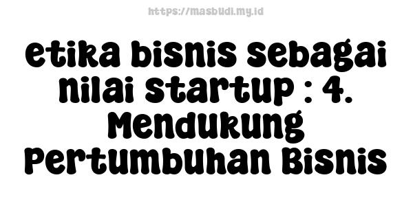 etika bisnis sebagai nilai startup : 4. Mendukung Pertumbuhan Bisnis