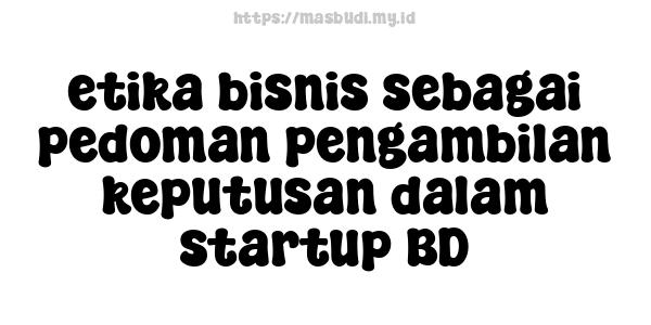 etika bisnis sebagai pedoman pengambilan keputusan dalam startup BD