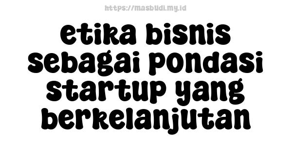 etika bisnis sebagai pondasi startup yang berkelanjutan