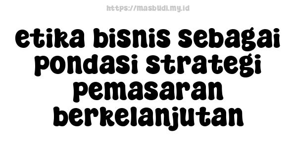 etika bisnis sebagai pondasi strategi pemasaran berkelanjutan