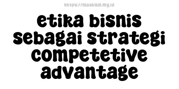 etika bisnis sebagai strategi competetive advantage