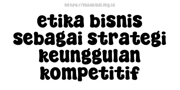 etika bisnis sebagai strategi keunggulan kompetitif