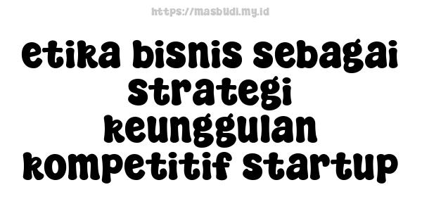 etika bisnis sebagai strategi keunggulan kompetitif startup