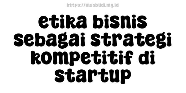 etika bisnis sebagai strategi kompetitif di startup