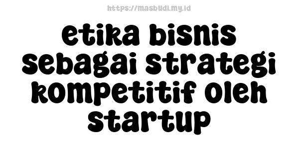 etika bisnis sebagai strategi kompetitif oleh startup