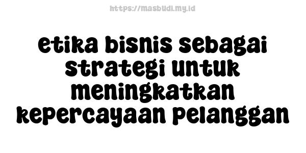 etika bisnis sebagai strategi untuk meningkatkan kepercayaan pelanggan