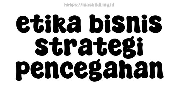 etika bisnis strategi pencegahan