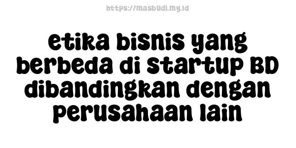 etika bisnis yang berbeda di startup BD dibandingkan dengan perusahaan lain