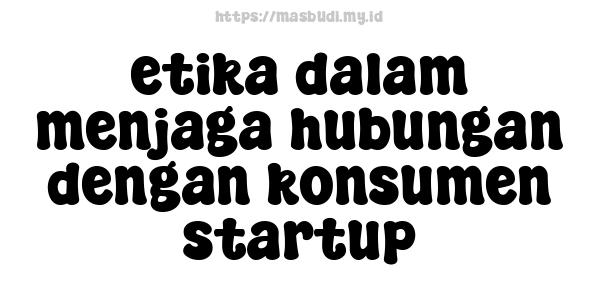 etika dalam menjaga hubungan dengan konsumen startup