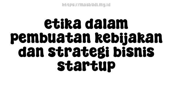 etika dalam pembuatan kebijakan dan strategi bisnis startup