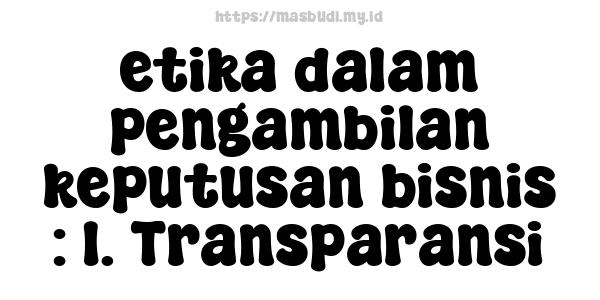 etika dalam pengambilan keputusan bisnis : 1. Transparansi