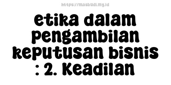 etika dalam pengambilan keputusan bisnis : 2. Keadilan