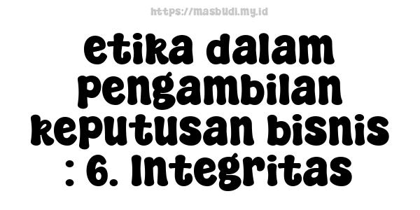 etika dalam pengambilan keputusan bisnis : 6. Integritas