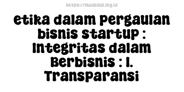 etika dalam pergaulan bisnis startup : Integritas dalam Berbisnis : 1. Transparansi