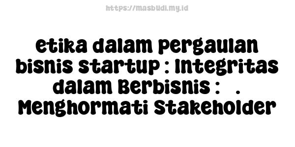 etika dalam pergaulan bisnis startup : Integritas dalam Berbisnis : 3. Menghormati Stakeholder