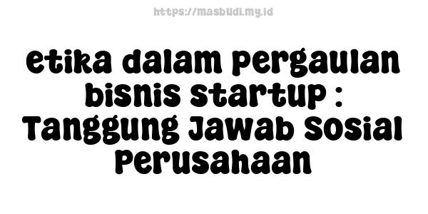 etika dalam pergaulan bisnis startup : Tanggung Jawab Sosial Perusahaan