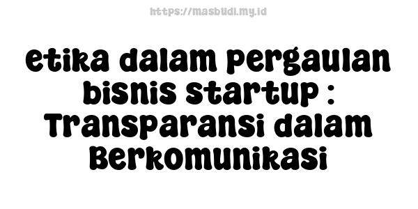 etika dalam pergaulan bisnis startup : Transparansi dalam Berkomunikasi