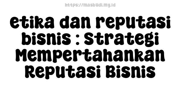 etika dan reputasi bisnis : Strategi Mempertahankan Reputasi Bisnis