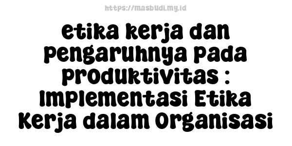 etika kerja dan pengaruhnya pada produktivitas : Implementasi Etika Kerja dalam Organisasi