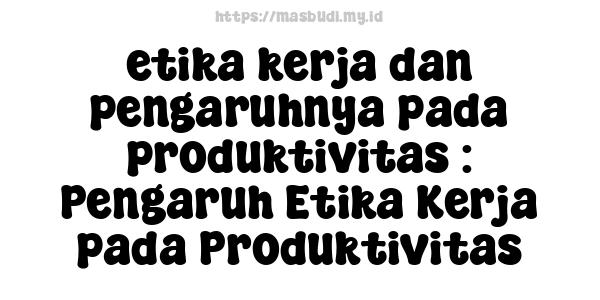 etika kerja dan pengaruhnya pada produktivitas : Pengaruh Etika Kerja pada Produktivitas