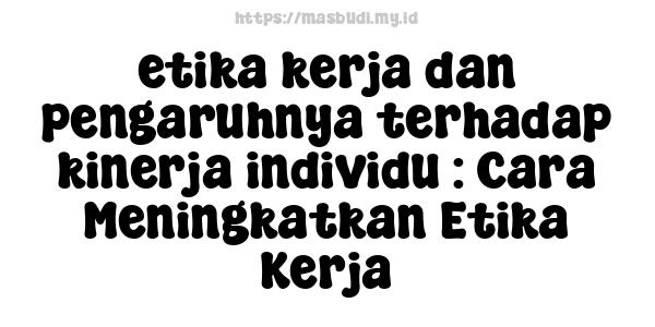 etika kerja dan pengaruhnya terhadap kinerja individu : Cara Meningkatkan Etika Kerja