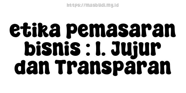 etika pemasaran bisnis : 1. Jujur dan Transparan