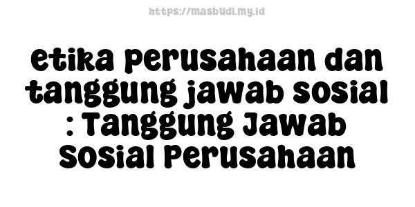 etika perusahaan dan tanggung jawab sosial : Tanggung Jawab Sosial Perusahaan