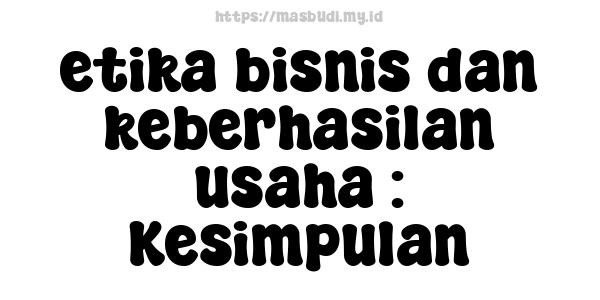 etika-bisnis-dan-keberhasilan-usaha : Kesimpulan