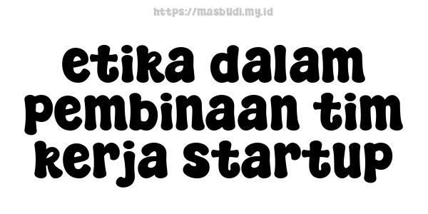 etika-dalam-pembinaan-tim-kerja-startup