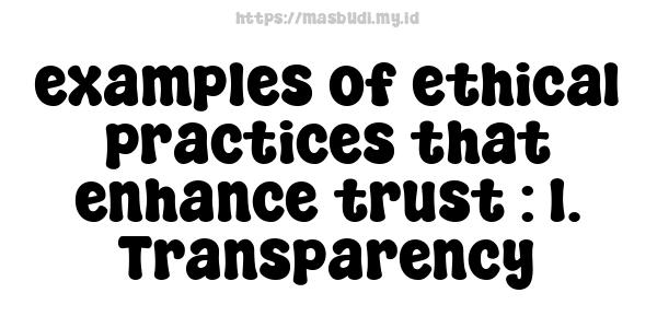 examples of ethical practices that enhance trust : 1. Transparency