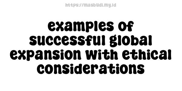 examples of successful global expansion with ethical considerations