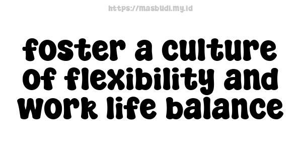 foster a culture of flexibility and work-life balance