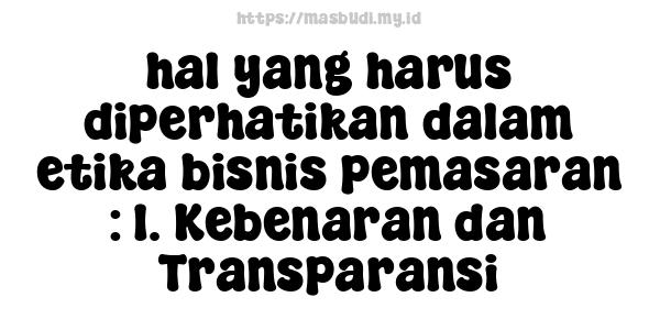 hal yang harus diperhatikan dalam etika bisnis pemasaran : 1. Kebenaran dan Transparansi