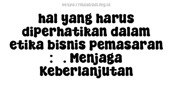 hal yang harus diperhatikan dalam etika bisnis pemasaran : 3. Menjaga Keberlanjutan