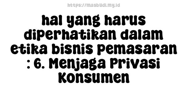 hal yang harus diperhatikan dalam etika bisnis pemasaran : 6. Menjaga Privasi Konsumen