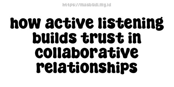 how active listening builds trust in collaborative relationships